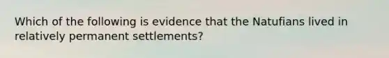 Which of the following is evidence that the Natufians lived in relatively permanent settlements?