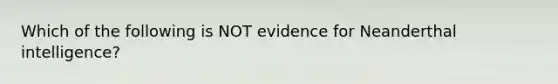 Which of the following is NOT evidence for Neanderthal intelligence?