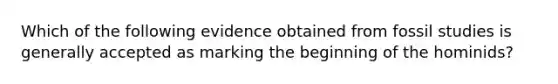 Which of the following evidence obtained from fossil studies is generally accepted as marking the beginning of the hominids?