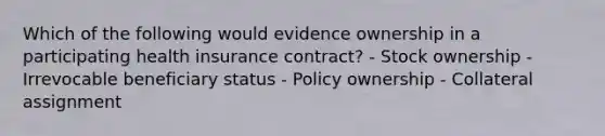 Which of the following would evidence ownership in a participating health insurance contract? - Stock ownership - Irrevocable beneficiary status - Policy ownership - Collateral assignment