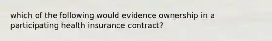 which of the following would evidence ownership in a participating health insurance contract?