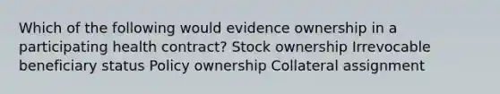 Which of the following would evidence ownership in a participating health contract? Stock ownership Irrevocable beneficiary status Policy ownership Collateral assignment