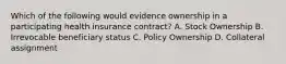 Which of the following would evidence ownership in a participating health insurance contract? A. Stock Ownership B. Irrevocable beneficiary status C. Policy Ownership D. Collateral assignment