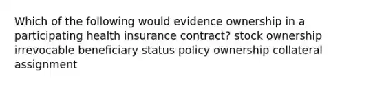 Which of the following would evidence ownership in a participating health insurance contract? stock ownership irrevocable beneficiary status policy ownership collateral assignment