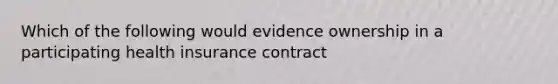 Which of the following would evidence ownership in a participating health insurance contract