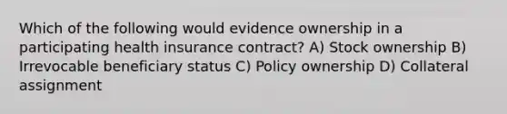 Which of the following would evidence ownership in a participating health insurance contract? A) Stock ownership B) Irrevocable beneficiary status C) Policy ownership D) Collateral assignment