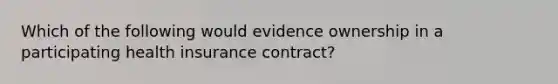 Which of the following would evidence ownership in a participating health insurance contract?