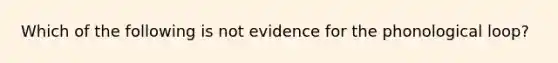 Which of the following is not evidence for the phonological loop?