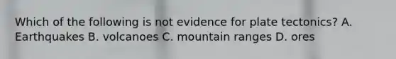 Which of the following is not evidence for plate tectonics? A. Earthquakes B. volcanoes C. mountain ranges D. ores