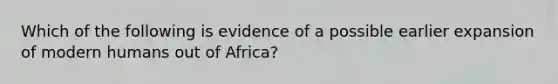 Which of the following is evidence of a possible earlier expansion of modern humans out of Africa?