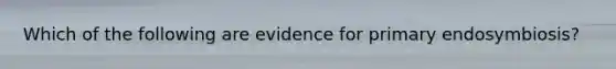 Which of the following are evidence for primary endosymbiosis?