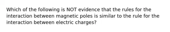 Which of the following is NOT evidence that the rules for the interaction between magnetic poles is similar to the rule for the interaction between electric charges?