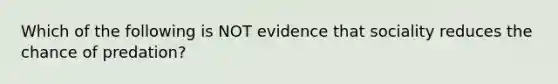 Which of the following is NOT evidence that sociality reduces the chance of predation?