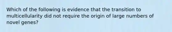 Which of the following is evidence that the transition to multicellularity did not require the origin of large numbers of novel genes?