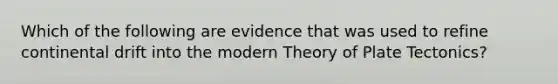 Which of the following are evidence that was used to refine continental drift into the modern Theory of Plate Tectonics?