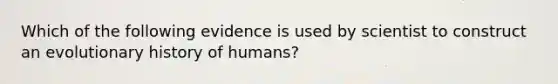 Which of the following evidence is used by scientist to construct an evolutionary history of humans?