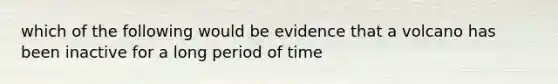 which of the following would be evidence that a volcano has been inactive for a long period of time