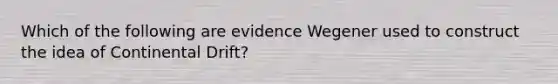 Which of the following are evidence Wegener used to construct the idea of Continental Drift?