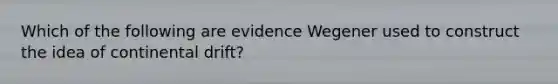 Which of the following are evidence Wegener used to construct the idea of continental drift?