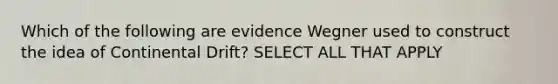 Which of the following are evidence Wegner used to construct the idea of Continental Drift? SELECT ALL THAT APPLY