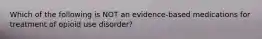 Which of the following is NOT an evidence-based medications for treatment of opioid use disorder?