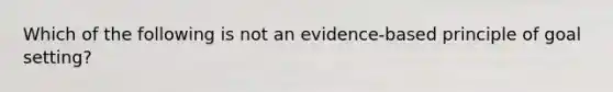 Which of the following is not an evidence-based principle of goal setting?