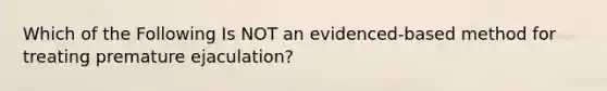 Which of the Following Is NOT an evidenced-based method for treating premature ejaculation?