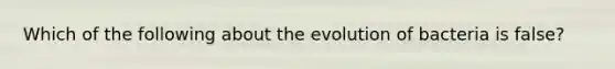 Which of the following about the evolution of bacteria is false?