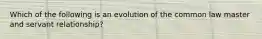 Which of the following is an evolution of the common law master and servant relationship?