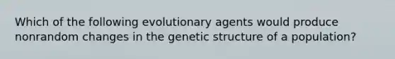 Which of the following evolutionary agents would produce nonrandom changes in the genetic structure of a population?