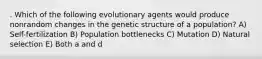 . Which of the following evolutionary agents would produce nonrandom changes in the genetic structure of a population? A) Self-fertilization B) Population bottlenecks C) Mutation D) Natural selection E) Both a and d