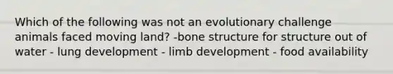 Which of the following was not an evolutionary challenge animals faced moving land? -bone structure for structure out of water - lung development - limb development - food availability