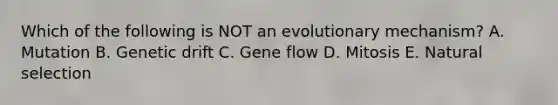 Which of the following is NOT an evolutionary mechanism? A. Mutation B. Genetic drift C. Gene flow D. Mitosis E. Natural selection