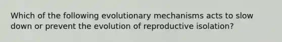 Which of the following evolutionary mechanisms acts to slow down or prevent the evolution of reproductive isolation?