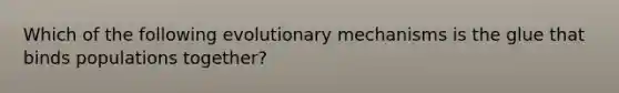 Which of the following evolutionary mechanisms is the glue that binds populations together?