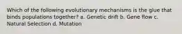 Which of the following evolutionary mechanisms is the glue that binds populations together? a. Genetic drift b. Gene flow c. Natural Selection d. Mutation