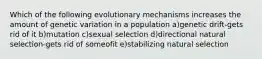 Which of the following evolutionary mechanisms increases the amount of genetic variation in a population a)genetic drift-gets rid of it b)mutation c)sexual selection d)directional natural selection-gets rid of someofit e)stabilizing natural selection