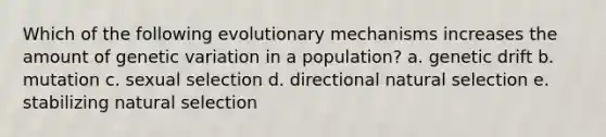 Which of the following evolutionary mechanisms increases the amount of genetic variation in a population? a. genetic drift b. mutation c. sexual selection d. directional natural selection e. stabilizing natural selection