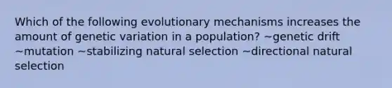 Which of the following evolutionary mechanisms increases the amount of genetic variation in a population? ~genetic drift ~mutation ~stabilizing natural selection ~directional natural selection