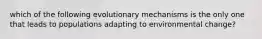 which of the following evolutionary mechanisms is the only one that leads to populations adapting to environmental change?