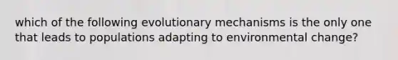 which of the following evolutionary mechanisms is the only one that leads to populations adapting to environmental change?