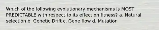 Which of the following evolutionary mechanisms is MOST PREDICTABLE with respect to its effect on fitness? a. Natural selection b. Genetic Drift c. Gene flow d. Mutation