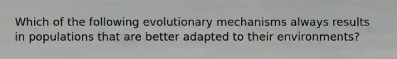 Which of the following evolutionary mechanisms always results in populations that are better adapted to their environments?