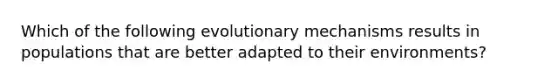 Which of the following evolutionary mechanisms results in populations that are better adapted to their environments?