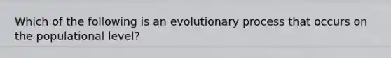 Which of the following is an evolutionary process that occurs on the populational level?