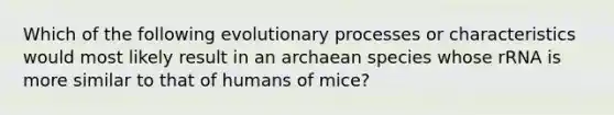 Which of the following evolutionary processes or characteristics would most likely result in an archaean species whose rRNA is more similar to that of humans of mice?