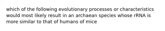 which of the following evolutionary processes or characteristics would most likely result in an archaean species whose rRNA is more similar to that of humans of mice