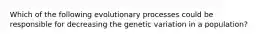 Which of the following evolutionary processes could be responsible for decreasing the genetic variation in a population?