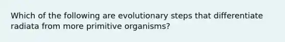 Which of the following are evolutionary steps that differentiate radiata from more primitive organisms?