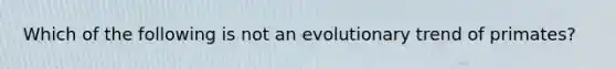 Which of the following is not an evolutionary trend of primates?